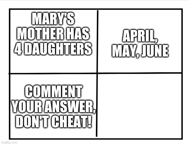 Blank quadrant |  APRIL, MAY, JUNE; MARY'S MOTHER HAS 4 DAUGHTERS; COMMENT YOUR ANSWER, DON'T CHEAT! | image tagged in blank quadrant | made w/ Imgflip meme maker