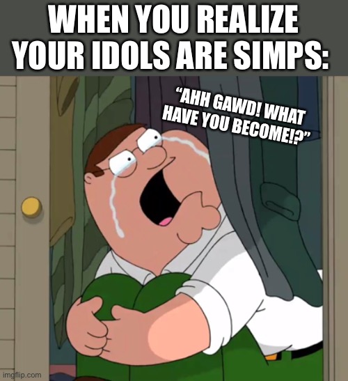 Ahh gawd! |  WHEN YOU REALIZE YOUR IDOLS ARE SIMPS:; “AHH GAWD! WHAT HAVE YOU BECOME!?” | image tagged in peter griffin crying,memes,funny,family guy,simps,valentine's day | made w/ Imgflip meme maker