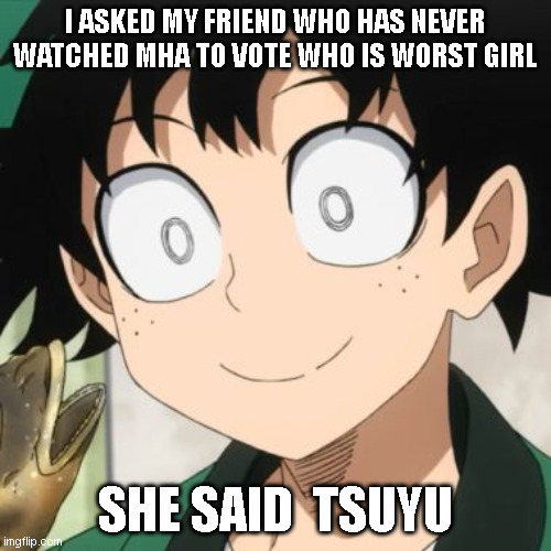 WHY WOULD YOU SAY THAT | I ASKED MY FRIEND WHO HAS NEVER WATCHED MHA TO VOTE WHO IS WORST GIRL; SHE SAID  TSUYU | image tagged in triggered deku | made w/ Imgflip meme maker