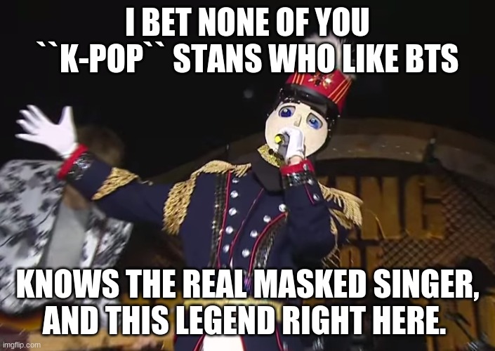 Bet. I bet you don't even know how he's so legendary |  I BET NONE OF YOU ``K-POP`` STANS WHO LIKE BTS; KNOWS THE REAL MASKED SINGER, AND THIS LEGEND RIGHT HERE. | made w/ Imgflip meme maker