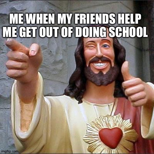 Yesh | ME WHEN MY FRIENDS HELP ME GET OUT OF DOING SCHOOL | image tagged in memes,buddy christ | made w/ Imgflip meme maker