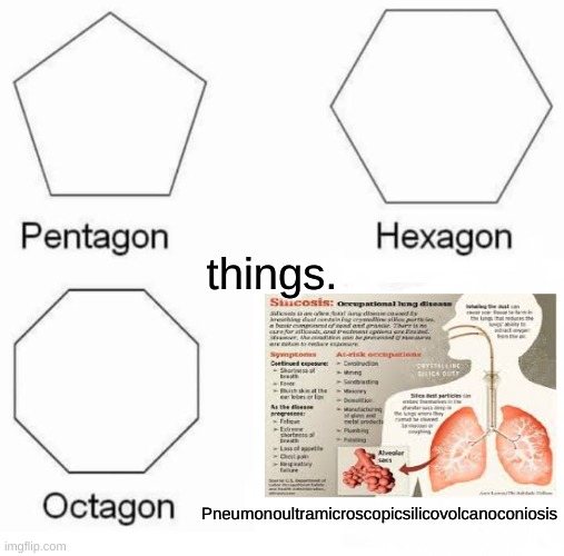 Actual fricking word. | things. Pneumonoultramicroscopicsilicovolcanoconiosis | image tagged in memes,pentagon hexagon octagon,pneumonoultramicroscopicsilicovolcanoconiosis | made w/ Imgflip meme maker