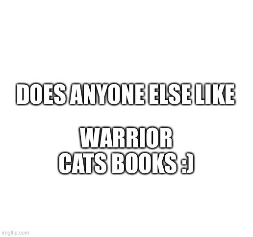 Blank White Template | DOES ANYONE ELSE LIKE; WARRIOR CATS BOOKS :) | image tagged in blank white template | made w/ Imgflip meme maker