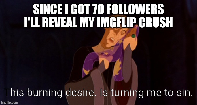 p00py | SINCE I GOT 70 FOLLOWERS I'LL REVEAL MY IMGFLIP CRUSH | image tagged in this burning desire is turning me to sin | made w/ Imgflip meme maker