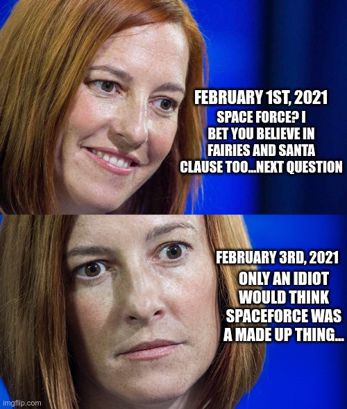 In Today's News | SPACE FORCE? I BET YOU BELIEVE IN FAIRIES AND SANTA CLAUSE TOO...NEXT QUESTION; FEBRUARY 1ST, 2021; FEBRUARY 3RD, 2021; ONLY AN IDIOT WOULD THINK SPACEFORCE WAS A MADE UP THING... | image tagged in jen psaki,psaki confused,spaceforce,trump was right | made w/ Imgflip meme maker