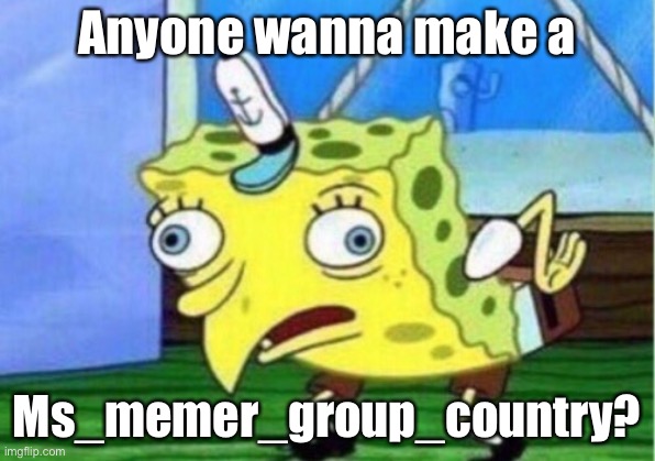 M a y b e - | Anyone wanna make a; Ms_memer_group_country? | image tagged in memes,mocking spongebob | made w/ Imgflip meme maker
