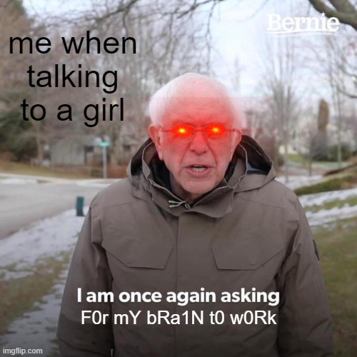why dis be happenin | me when talking to a girl; F0r mY bRa1N t0 w0Rk | image tagged in memes,bernie i am once again asking for your support | made w/ Imgflip meme maker