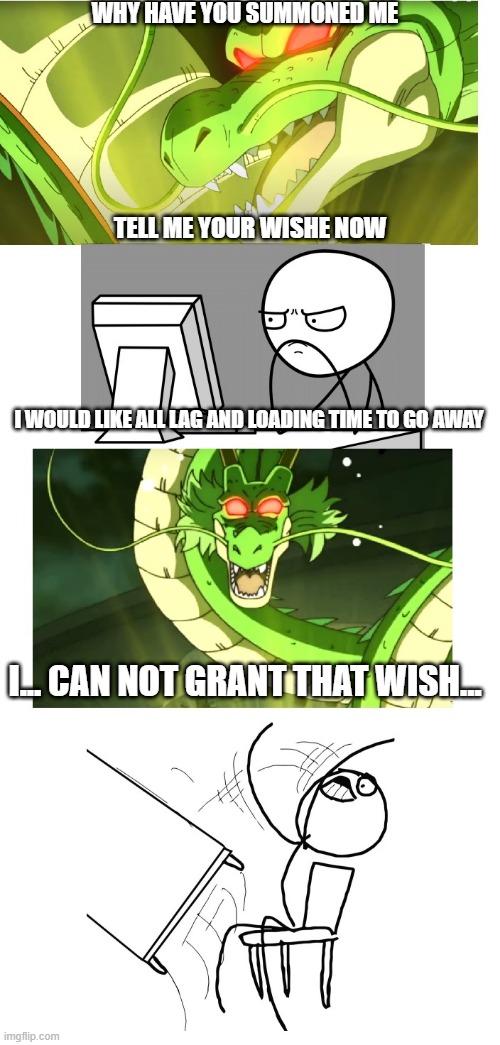 impossible wishes | WHY HAVE YOU SUMMONED ME; TELL ME YOUR WISHE NOW; I WOULD LIKE ALL LAG AND LOADING TIME TO GO AWAY; I... CAN NOT GRANT THAT WISH... | image tagged in impossible | made w/ Imgflip meme maker