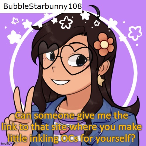 Bubble has an announcement | Can someone give me the link to that site where you make little inkling OCs for yourself? | image tagged in bubble has an announcement | made w/ Imgflip meme maker