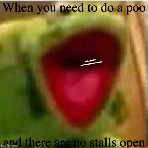 HELP I NEED TO POOOOOOOOOOOOOOOOOOOOOOOOO | When you need to do a poo; help i need to poooooooooooooooooooooo; and there are no stalls open | image tagged in ahhhhhhhhhhhhh,poo | made w/ Imgflip meme maker