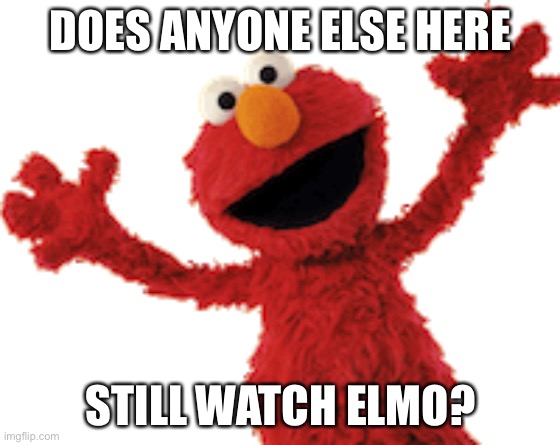 I love him- | DOES ANYONE ELSE HERE; STILL WATCH ELMO? | made w/ Imgflip meme maker