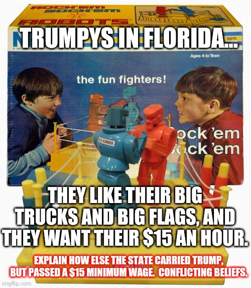 Conflict of interest.  Do the trumpys even know what their best interest is without someone telling them? | TRUMPYS IN FLORIDA... THEY LIKE THEIR BIG TRUCKS AND BIG FLAGS, AND THEY WANT THEIR $15 AN HOUR. EXPLAIN HOW ELSE THE STATE CARRIED TRUMP, BUT PASSED A $15 MINIMUM WAGE.  CONFLICTING BELIEFS. | image tagged in red blue robot boxing game elections,florida,trumpy | made w/ Imgflip meme maker
