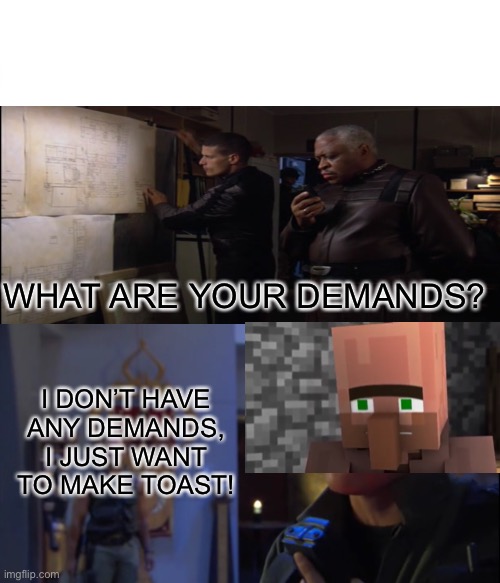 Daniel Jackson’s Demands | WHAT ARE YOUR DEMANDS? I DON’T HAVE ANY DEMANDS, I JUST WANT TO MAKE TOAST! | image tagged in memes | made w/ Imgflip meme maker