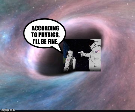Black holes are safe | ACCORDING TO PHYSICS, I’LL BE FINE. | image tagged in black hole | made w/ Imgflip meme maker