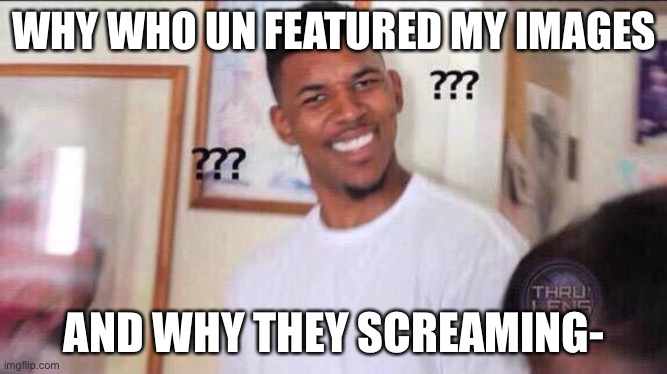 Black guy confused | WHY WHO UN FEATURED MY IMAGES; AND WHY THEY SCREAMING- | image tagged in black guy confused | made w/ Imgflip meme maker