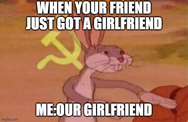 our | WHEN YOUR FRIEND JUST GOT A GIRLFRIEND; ME:OUR GIRLFRIEND | image tagged in our | made w/ Imgflip meme maker