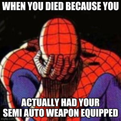 Hate when that happens | WHEN YOU DIED BECAUSE YOU; ACTUALLY HAD YOUR SEMI AUTO WEAPON EQUIPPED | image tagged in memes,sad spiderman,spiderman | made w/ Imgflip meme maker