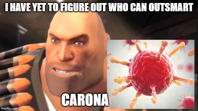 2020 be like | I HAVE YET TO FIGURE OUT WHO CAN OUTSMART; CARONA | image tagged in covid 19,tf2 heavy | made w/ Imgflip meme maker