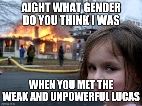 Disaster Girl Meme | AIGHT WHAT GENDER DO YOU THINK I WAS; WHEN YOU MET THE WEAK AND UNPOWERFUL LUCAS | image tagged in memes,disaster girl | made w/ Imgflip meme maker