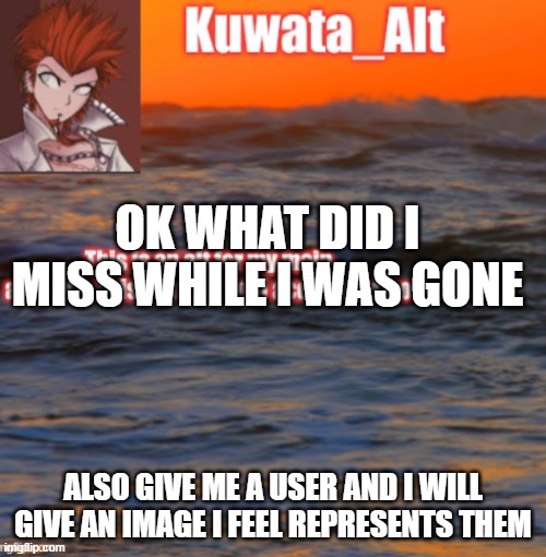 OK WHAT DID I MISS WHILE I WAS GONE; ALSO GIVE ME A USER AND I WILL GIVE AN IMAGE I FEEL REPRESENTS THEM | made w/ Imgflip meme maker