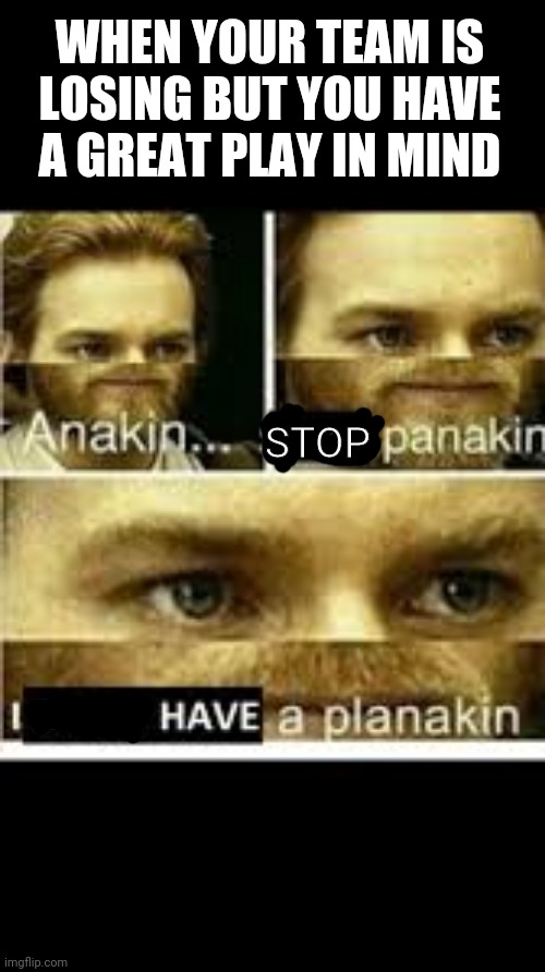 I finally have a planakin | WHEN YOUR TEAM IS LOSING BUT YOU HAVE A GREAT PLAY IN MIND; STOP | image tagged in anakin start panikin | made w/ Imgflip meme maker