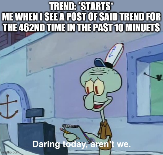 Image Title | TREND: *STARTS*
ME WHEN I SEE A POST OF SAID TREND FOR THE 462ND TIME IN THE PAST 10 MINUETS | image tagged in nothing against trends,i just thought,this was funny | made w/ Imgflip meme maker