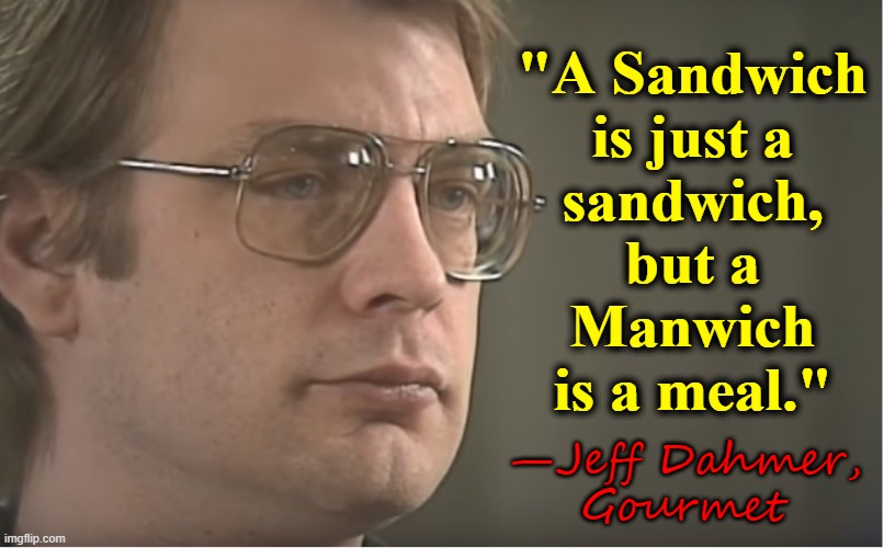 If you ain't supposed to eat people, why are they made of meat? | "A Sandwich
is just a

sandwich,
but a
Manwich
is a meal." —Jeff Dahmer,
Gourmet | image tagged in vince vance,cannibals,eating,people,memes,jeffrey dahmer | made w/ Imgflip meme maker