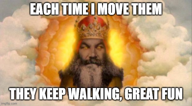 monty python god | EACH TIME I MOVE THEM THEY KEEP WALKING, GREAT FUN | image tagged in monty python god | made w/ Imgflip meme maker