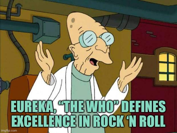 Professor Farnsworth Good News Everyone | EUREKA, “THE WHO” DEFINES EXCELLENCE IN ROCK ‘N ROLL | image tagged in professor farnsworth good news everyone | made w/ Imgflip meme maker