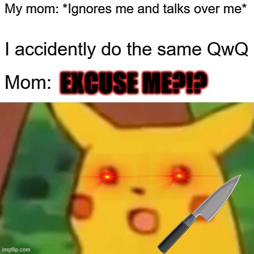 *Sigh* Why me? | My mom: *Ignores me and talks over me*; I accidently do the same QwQ; EXCUSE ME?!? Mom: | image tagged in memes,surprised pikachu | made w/ Imgflip meme maker