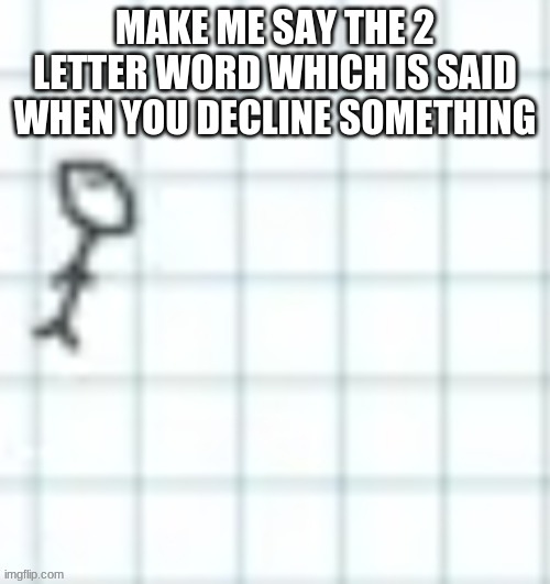 MAKE ME SAY THE 2 LETTER WORD WHICH IS SAID WHEN YOU DECLINE SOMETHING | made w/ Imgflip meme maker