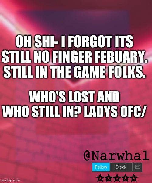 im really horny rn though, so, its a problem. | OH SHI- I FORGOT ITS STILL NO FINGER FEBUARY. STILL IN THE GAME FOLKS. WHO'S LOST AND WHO STILL IN? LADYS OFC/ | image tagged in narwhal announcement temp 6 | made w/ Imgflip meme maker