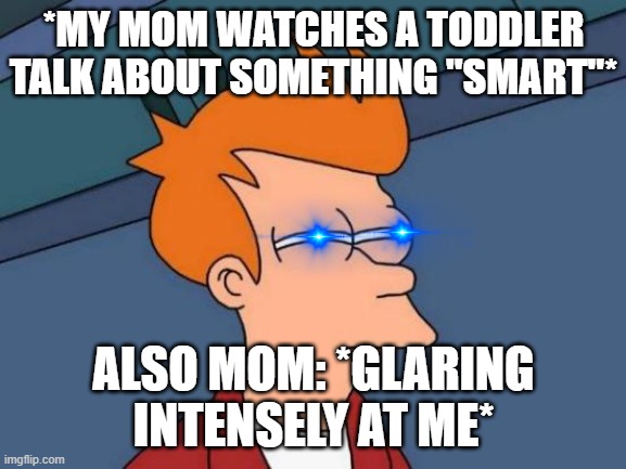 Yay my life is terrible.. :'D | *MY MOM WATCHES A TODDLER TALK ABOUT SOMETHING "SMART"*; ALSO MOM: *GLARING INTENSELY AT ME* | image tagged in memes,futurama fry | made w/ Imgflip meme maker