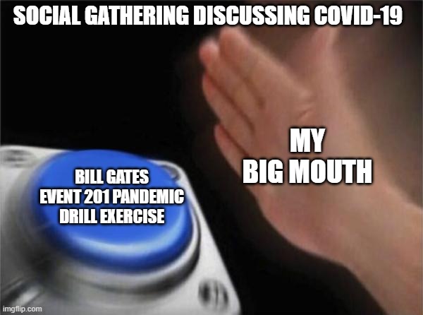 It's a hoax... | SOCIAL GATHERING DISCUSSING COVID-19; MY BIG MOUTH; BILL GATES
EVENT 201 PANDEMIC DRILL EXERCISE | image tagged in memes,blank nut button,covid-19,conspiracy,event 201,bill gates | made w/ Imgflip meme maker