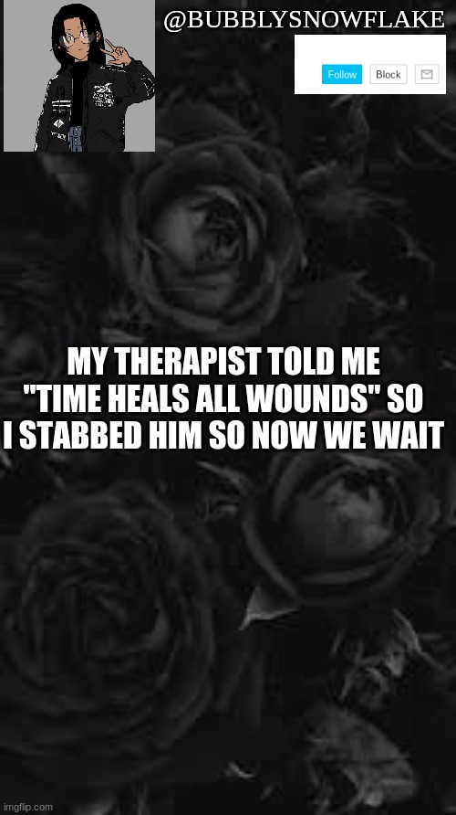 Now we wait | @BUBBLYSNOWFLAKE; MY THERAPIST TOLD ME "TIME HEALS ALL WOUNDS" SO I STABBED HIM SO NOW WE WAIT | image tagged in dark roses | made w/ Imgflip meme maker