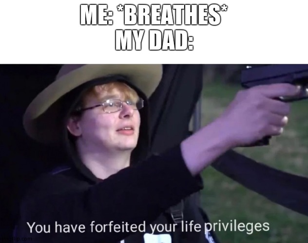 you have forfeited life privileges | ME: *BREATHES*
MY DAD: | image tagged in you have forfeited life privileges | made w/ Imgflip meme maker