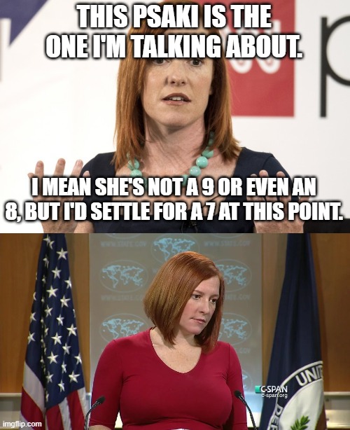 THIS PSAKI IS THE ONE I'M TALKING ABOUT. I MEAN SHE'S NOT A 9 OR EVEN AN 8, BUT I'D SETTLE FOR A 7 AT THIS POINT. | image tagged in jen psaki,busty jen psaki | made w/ Imgflip meme maker