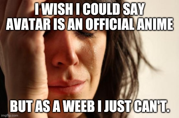 First World Problems Meme | I WISH I COULD SAY AVATAR IS AN OFFICIAL ANIME BUT AS A WEEB I JUST CAN'T. | image tagged in memes,first world problems | made w/ Imgflip meme maker