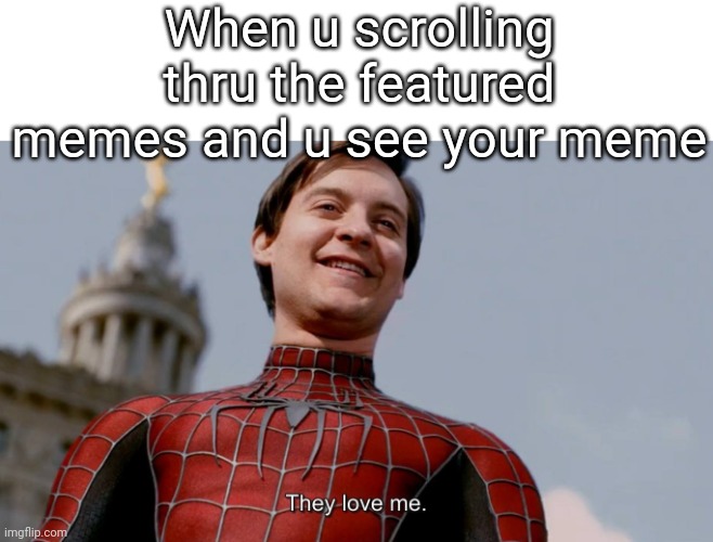 I be slowly getting famous | When u scrolling thru the featured memes and u see your meme | image tagged in they love me | made w/ Imgflip meme maker