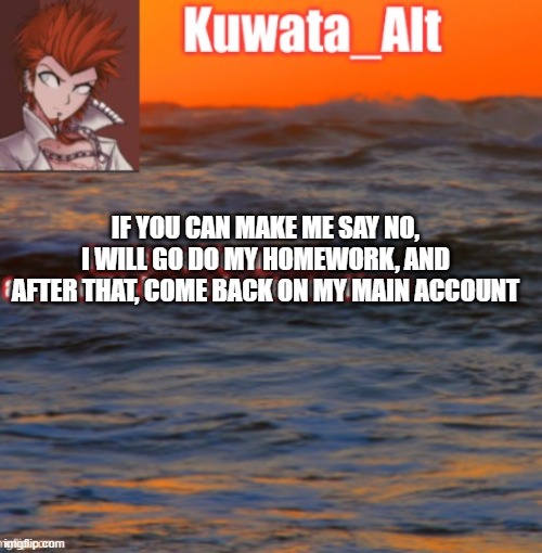 IF YOU CAN MAKE ME SAY NO, I WILL GO DO MY HOMEWORK, AND AFTER THAT, COME BACK ON MY MAIN ACCOUNT | made w/ Imgflip meme maker