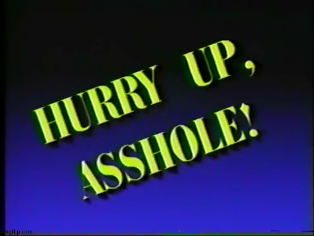 Hurry up, Asshole! | image tagged in hurry up asshole | made w/ Imgflip meme maker