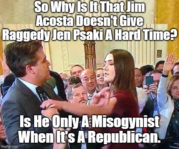 Jen Psaki Is Undoubtedly The Biggest Muppet To Ever Be Given The Title Of Press Secretary But Acosta Doesn't Say Boo To Her. | So Why Is It That Jim Acosta Doesn't Give Raggedy Jen Psaki A Hard Time? Is He Only A Misogynist When It's A Republican. | image tagged in jim acosta the accoster,misogyny,selective misogynist,democratic hypocrisy,the new muppet show | made w/ Imgflip meme maker