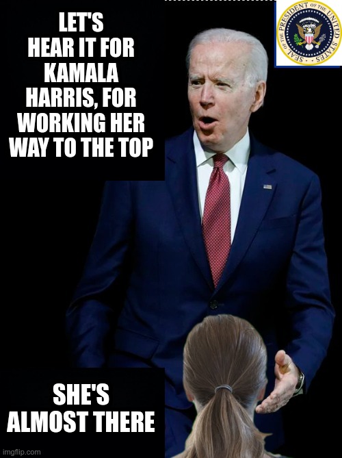 With skill and dedication | LET'S HEAR IT FOR KAMALA HARRIS, FOR WORKING HER WAY TO THE TOP; SHE'S ALMOST THERE | image tagged in kamala harris,joe biden,potus | made w/ Imgflip meme maker