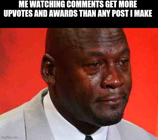 crying michael jordan | ME WATCHING COMMENTS GET MORE UPVOTES AND AWARDS THAN ANY POST I MAKE | image tagged in crying michael jordan | made w/ Imgflip meme maker