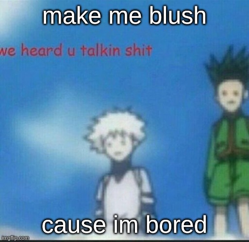 putting blush don't count | make me blush; cause im bored | image tagged in we heard u talkin shit | made w/ Imgflip meme maker