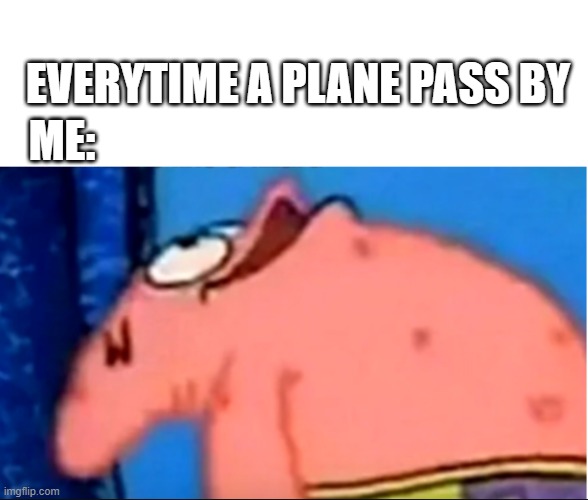Patrick staring up | EVERYTIME A PLANE PASS BY; ME: | image tagged in patrick staring up | made w/ Imgflip meme maker