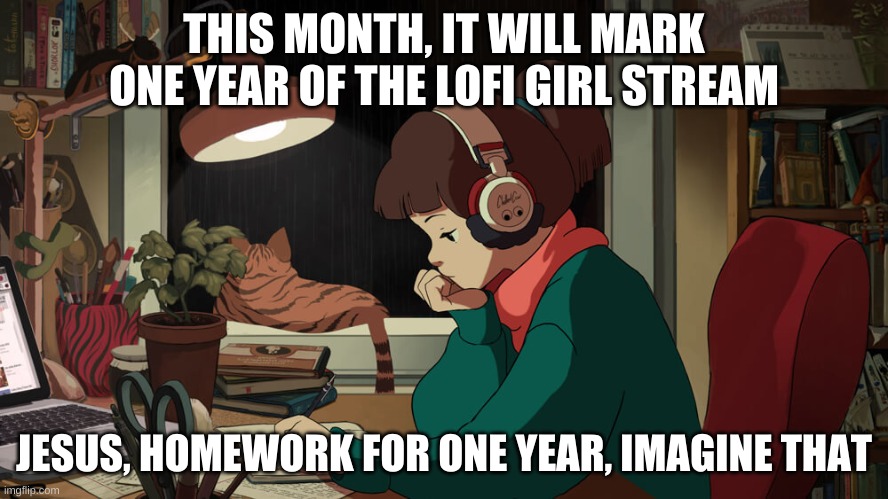 it started on february 22nd of last year | THIS MONTH, IT WILL MARK ONE YEAR OF THE LOFI GIRL STREAM; JESUS, HOMEWORK FOR ONE YEAR, IMAGINE THAT | image tagged in memes,funny,lofi,girl,homework | made w/ Imgflip meme maker