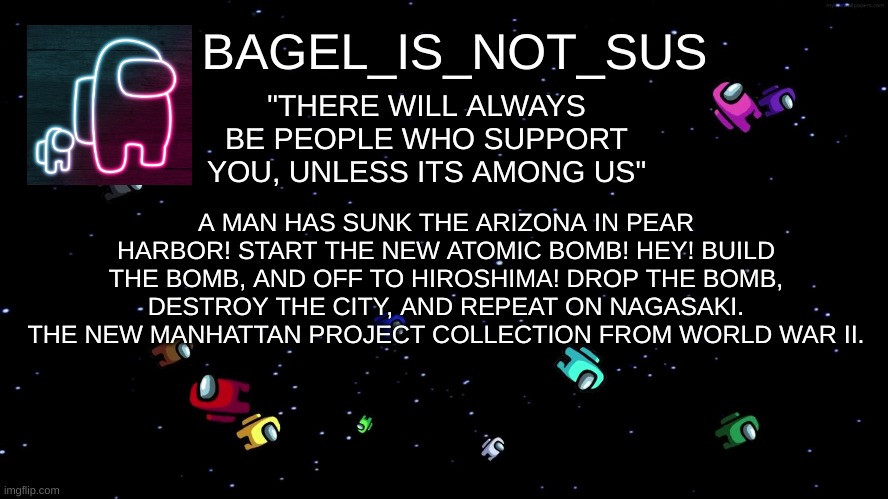 world war 2 pacific war in a nutshell | A MAN HAS SUNK THE ARIZONA IN PEAR HARBOR! START THE NEW ATOMIC BOMB! HEY! BUILD THE BOMB, AND OFF TO HIROSHIMA! DROP THE BOMB, DESTROY THE CITY, AND REPEAT ON NAGASAKI. THE NEW MANHATTAN PROJECT COLLECTION FROM WORLD WAR II. | image tagged in announcement thingy among us | made w/ Imgflip meme maker