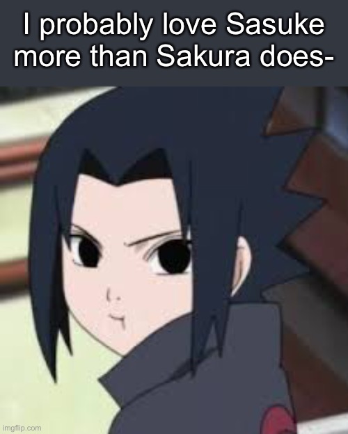 I probably love Sasuke more than Sakura does- | made w/ Imgflip meme maker