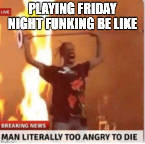 man literally too angery to die | PLAYING FRIDAY NIGHT FUNKING BE LIKE | image tagged in man literally too angery to die | made w/ Imgflip meme maker